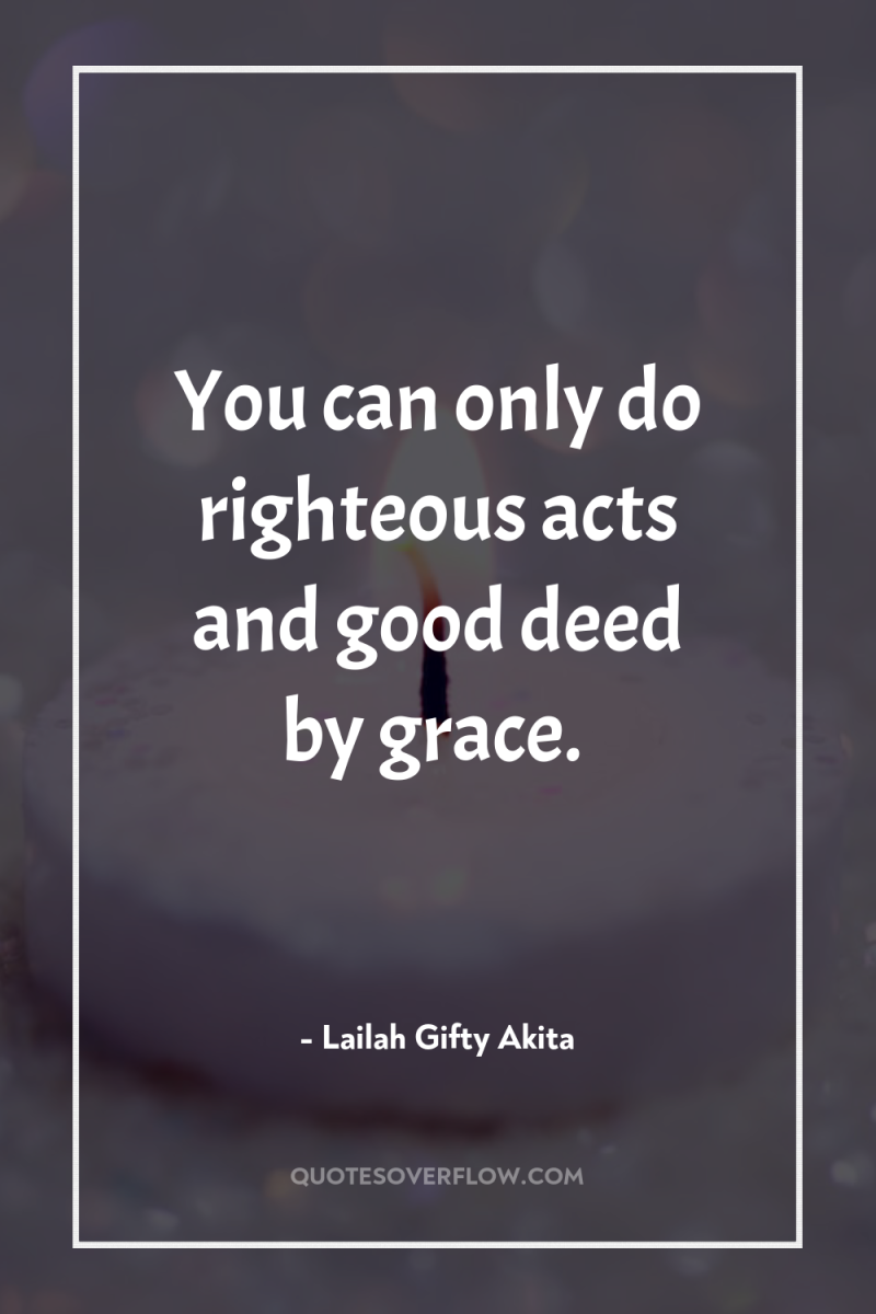 You can only do righteous acts and good deed by...