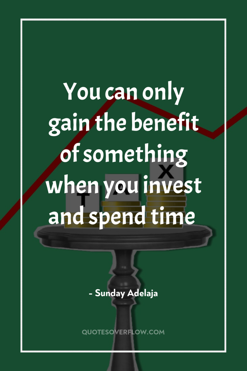You can only gain the benefit of something when you...
