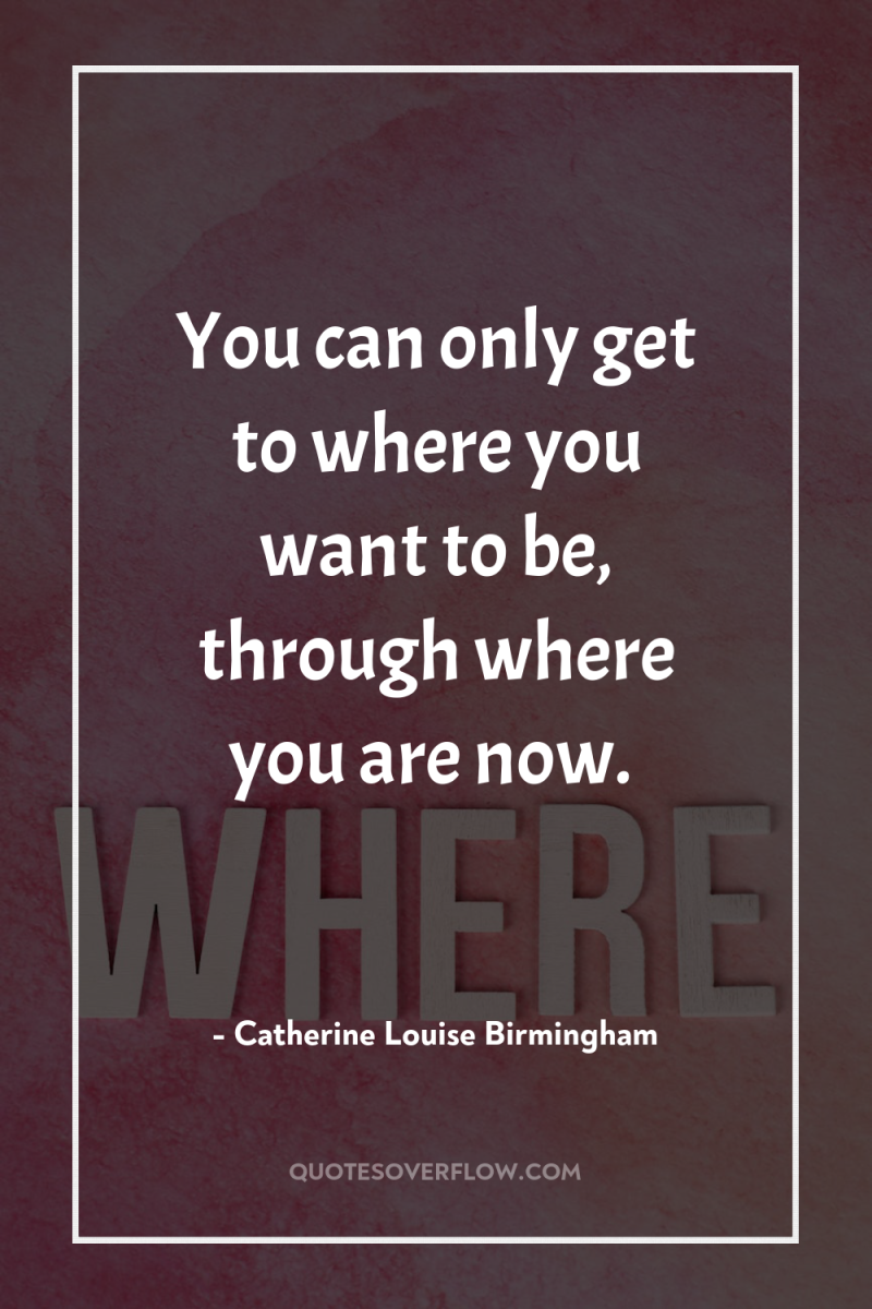 You can only get to where you want to be,...