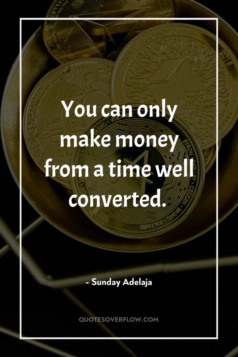 You can only make money from a time well converted. 