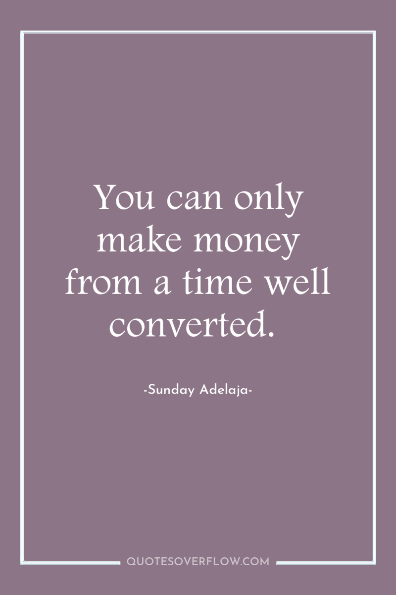 You can only make money from a time well converted. 