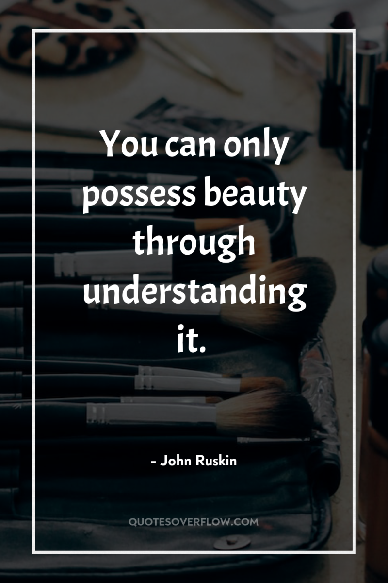 You can only possess beauty through understanding it. 