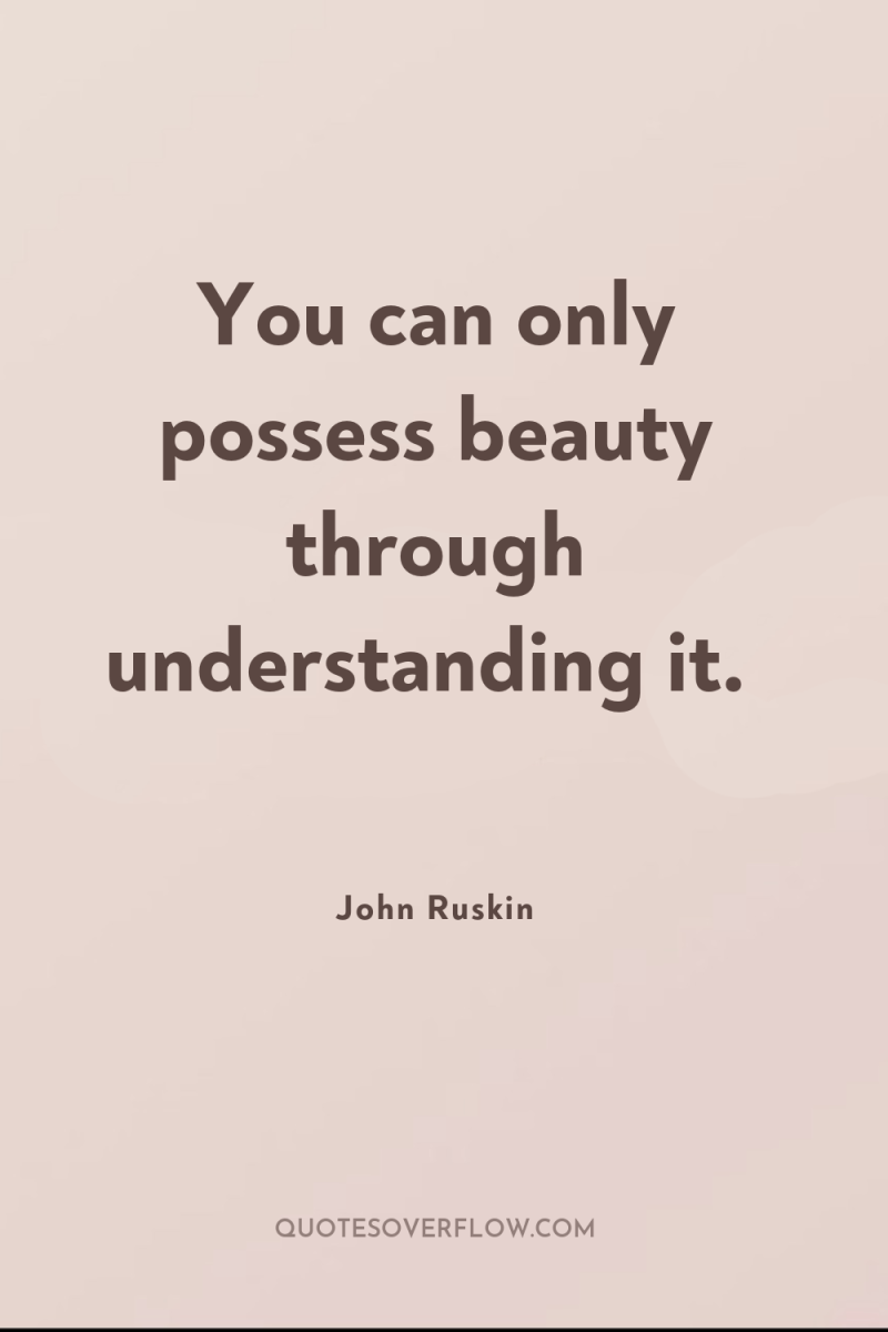 You can only possess beauty through understanding it. 