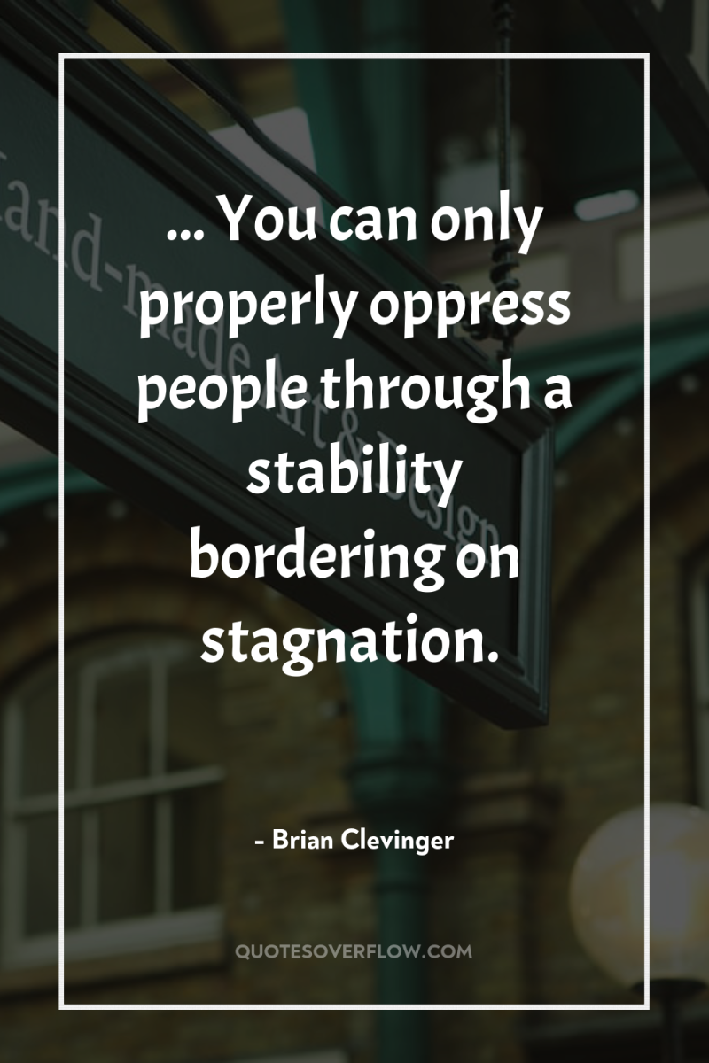 ... You can only properly oppress people through a stability...