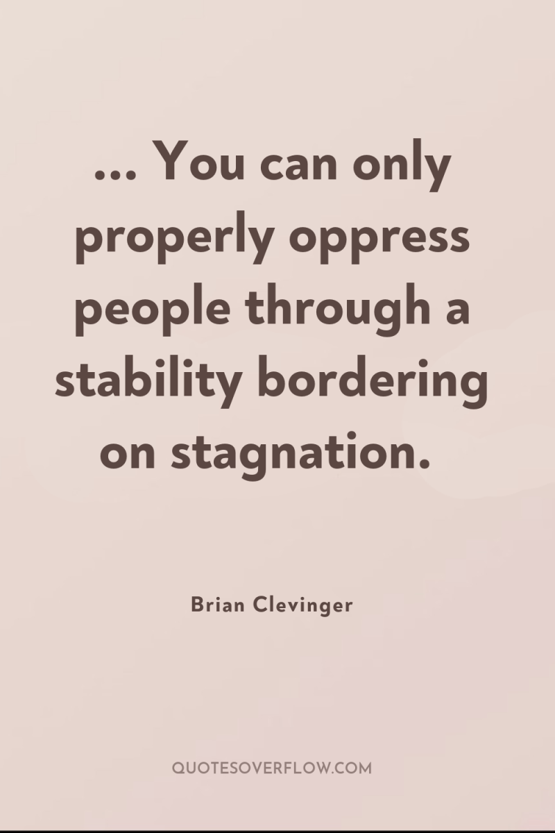 ... You can only properly oppress people through a stability...