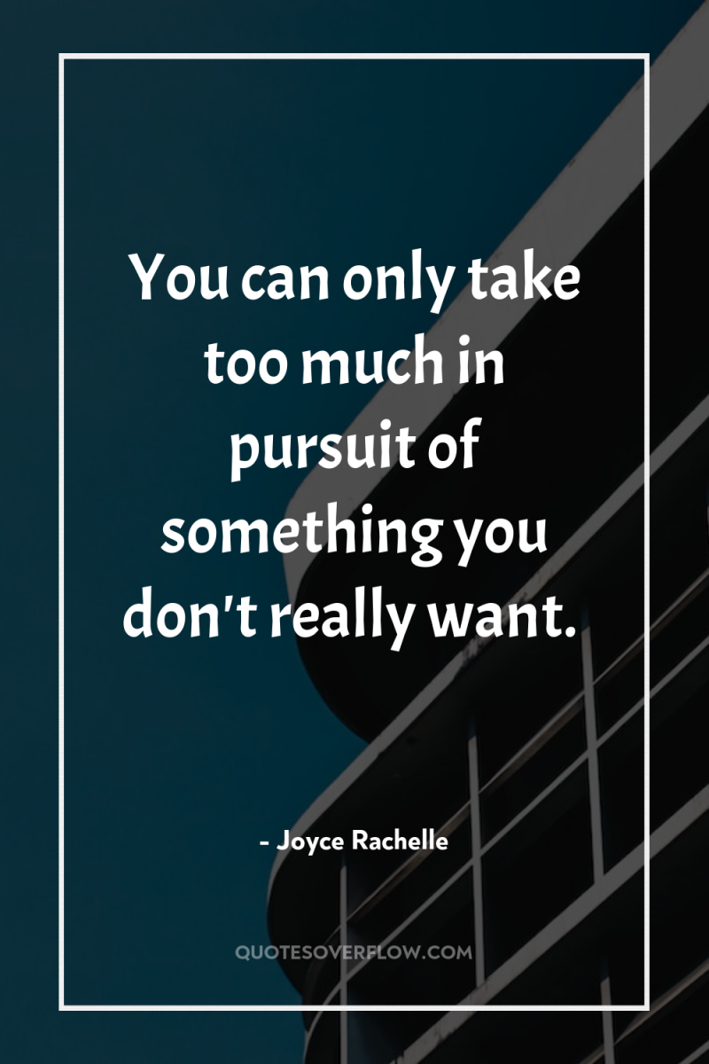 You can only take too much in pursuit of something...