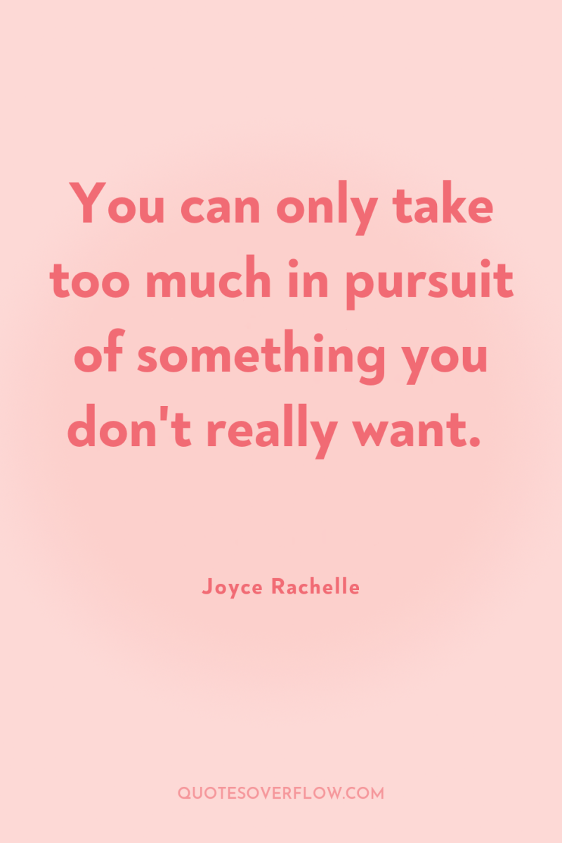 You can only take too much in pursuit of something...