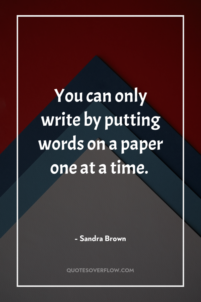 You can only write by putting words on a paper...