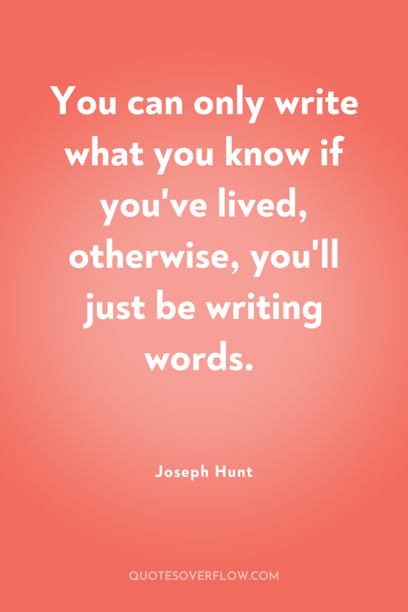 You can only write what you know if you've lived,...