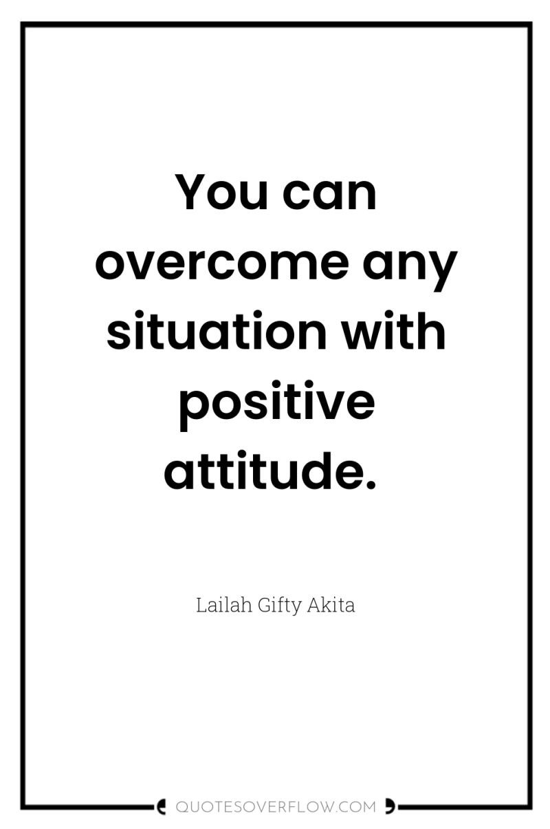 You can overcome any situation with positive attitude. 