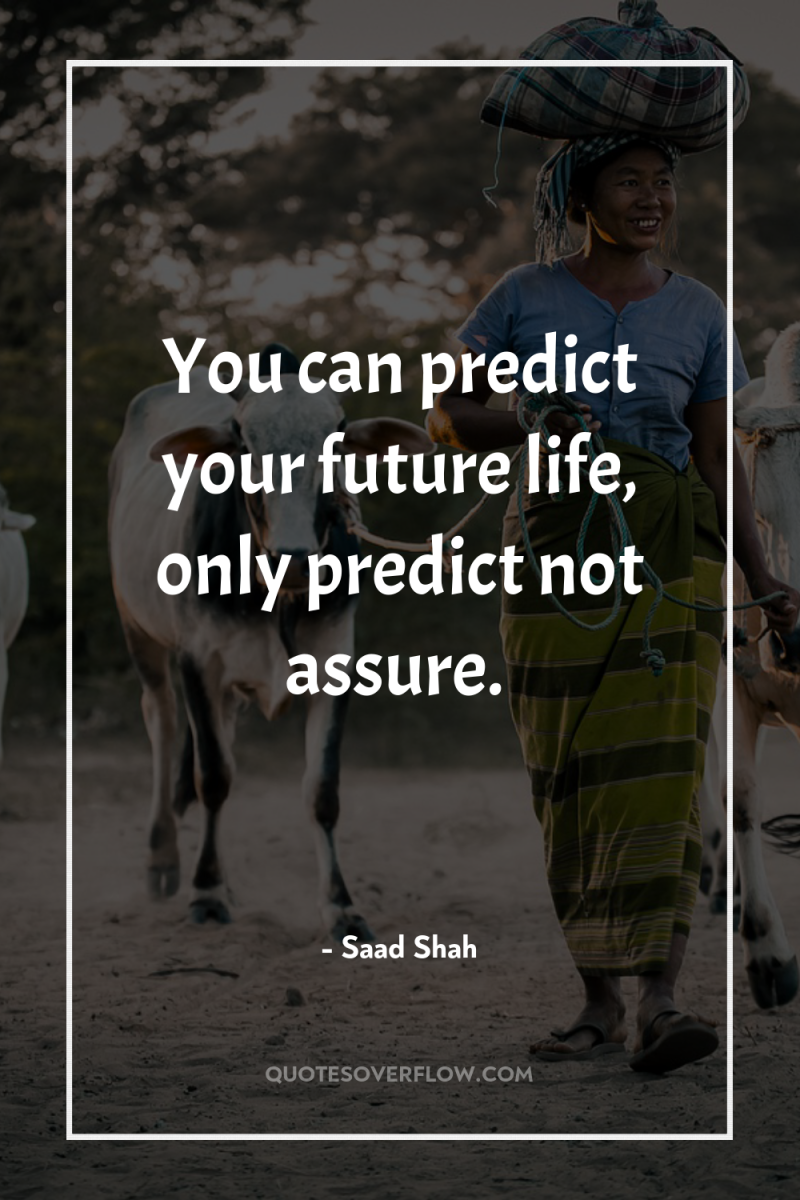 You can predict your future life, only predict not assure. 