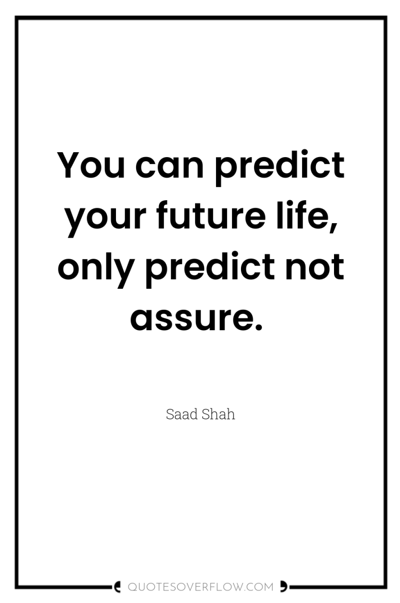 You can predict your future life, only predict not assure. 