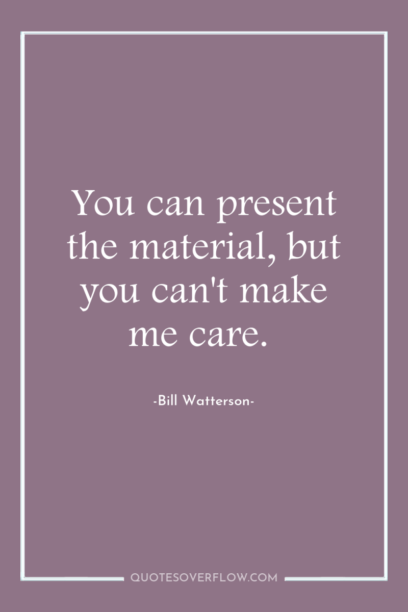 You can present the material, but you can't make me...