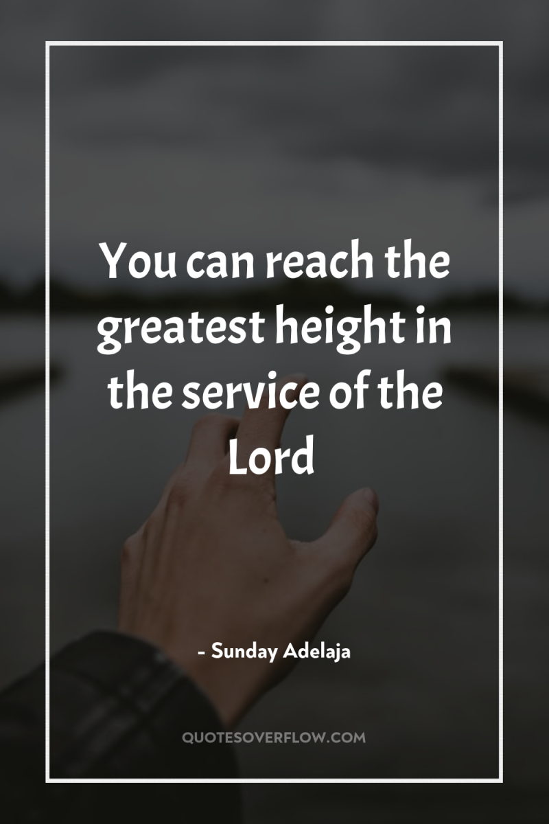 You can reach the greatest height in the service of...