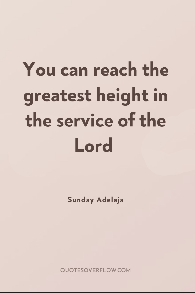 You can reach the greatest height in the service of...