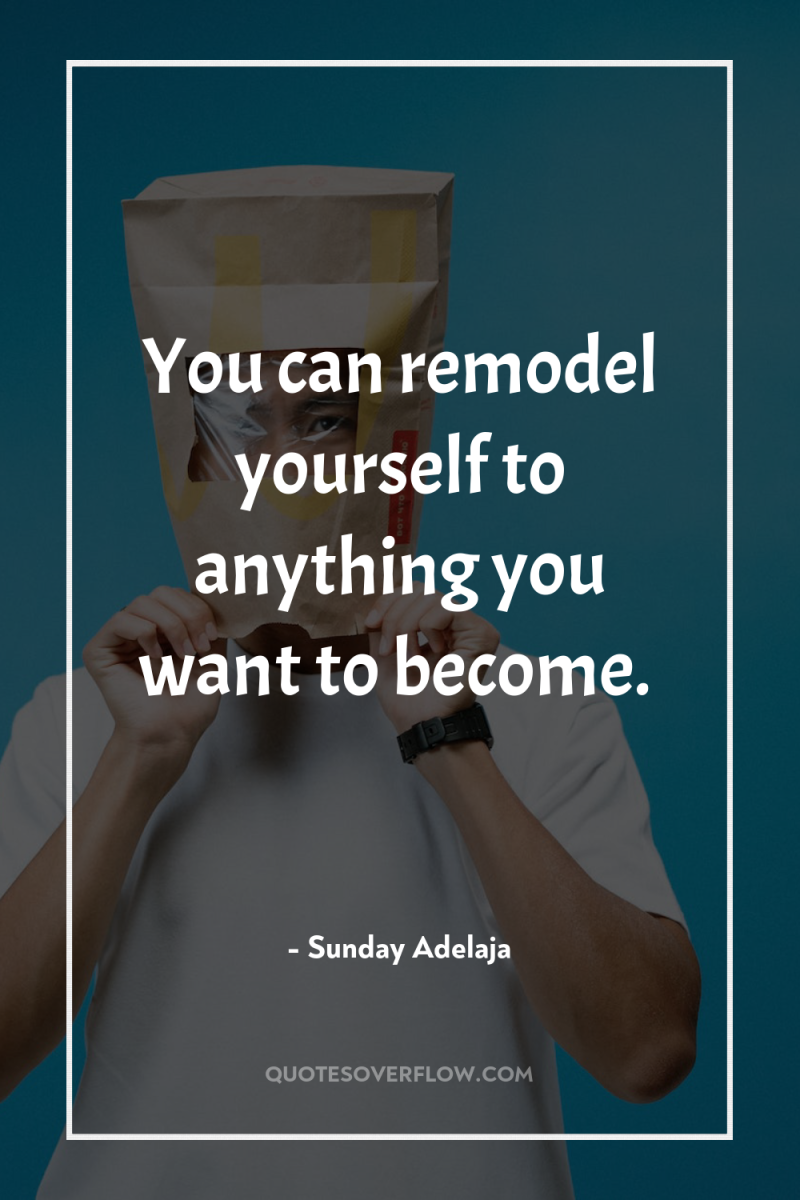 You can remodel yourself to anything you want to become. 