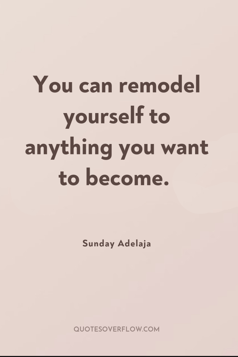 You can remodel yourself to anything you want to become. 