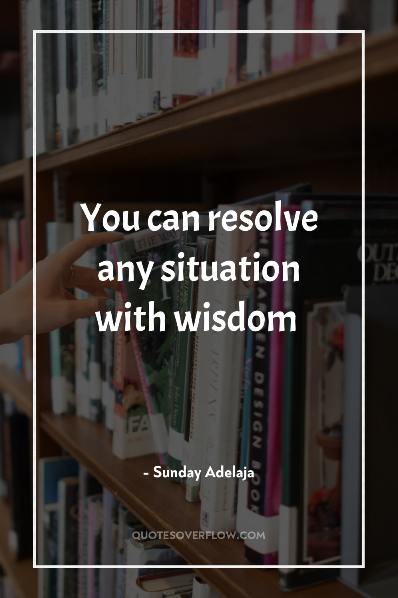 You can resolve any situation with wisdom 