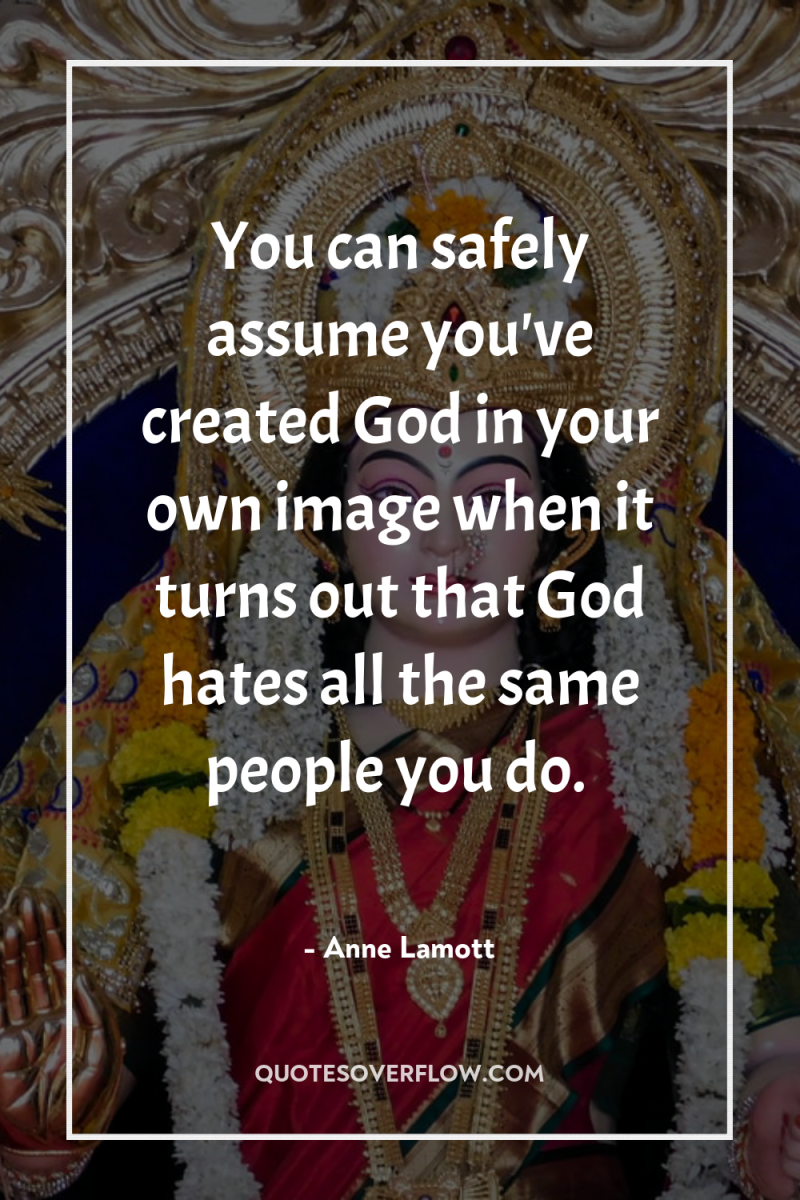 You can safely assume you've created God in your own...