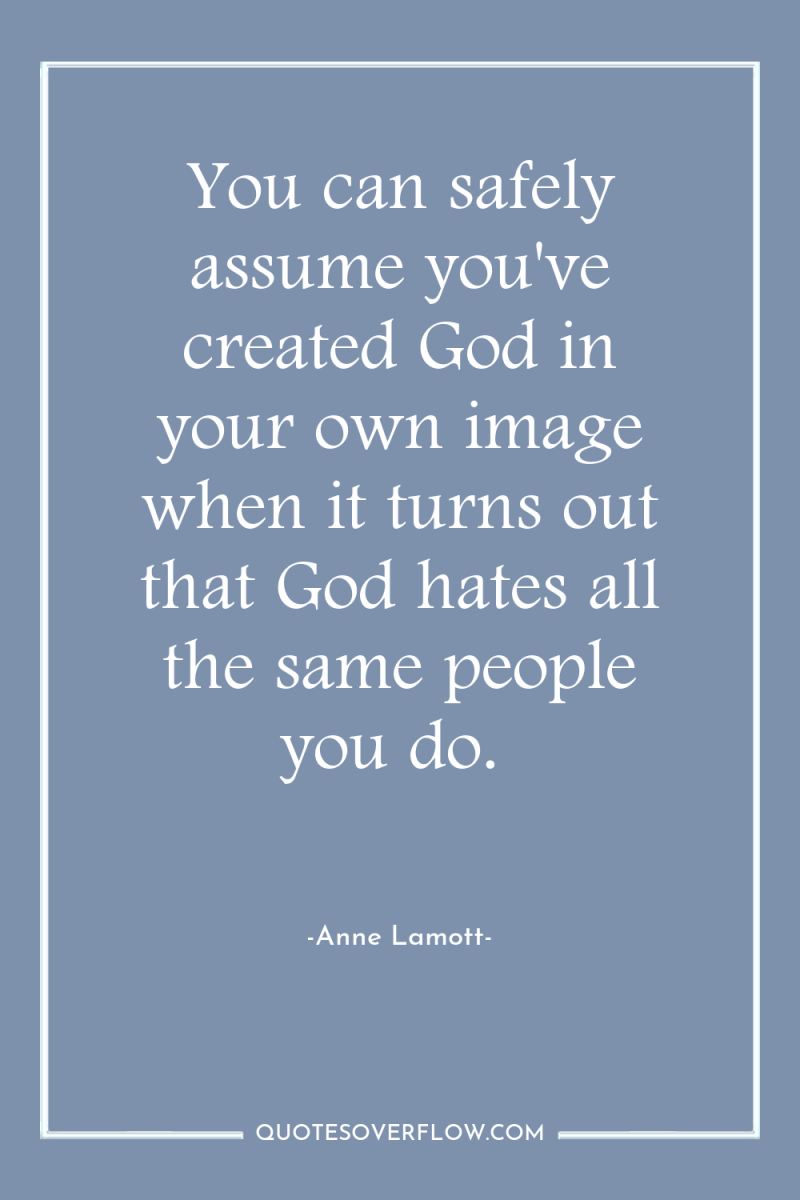 You can safely assume you've created God in your own...