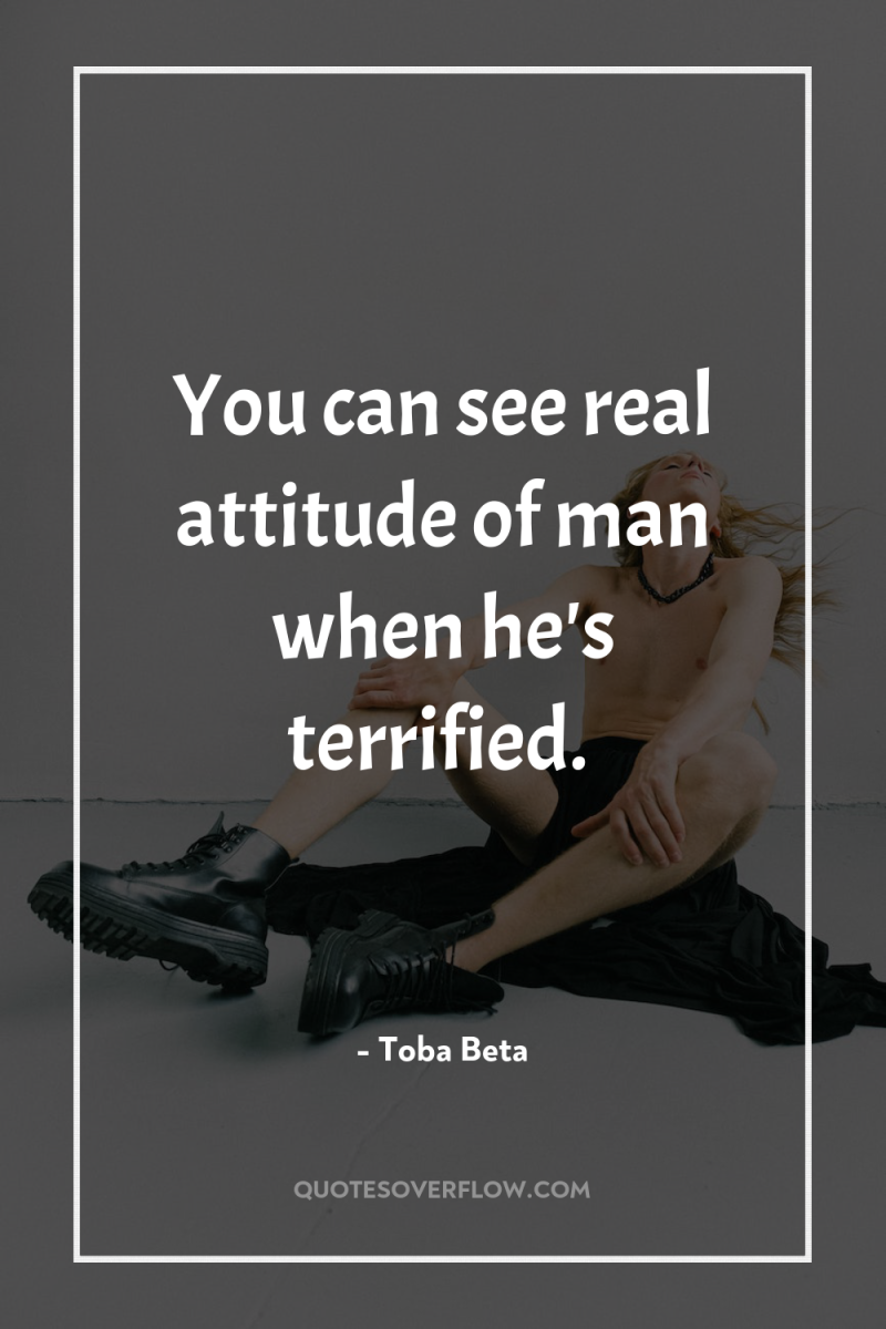You can see real attitude of man when he's terrified. 