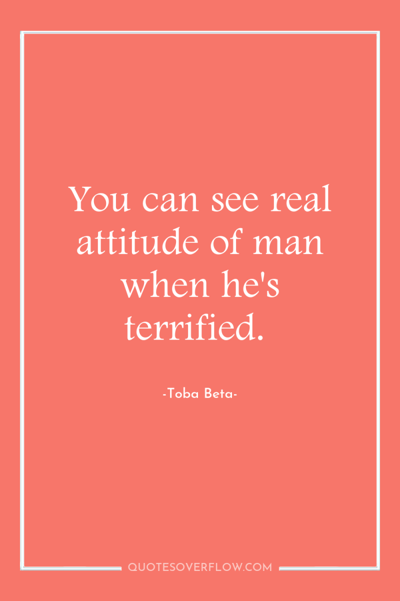 You can see real attitude of man when he's terrified. 