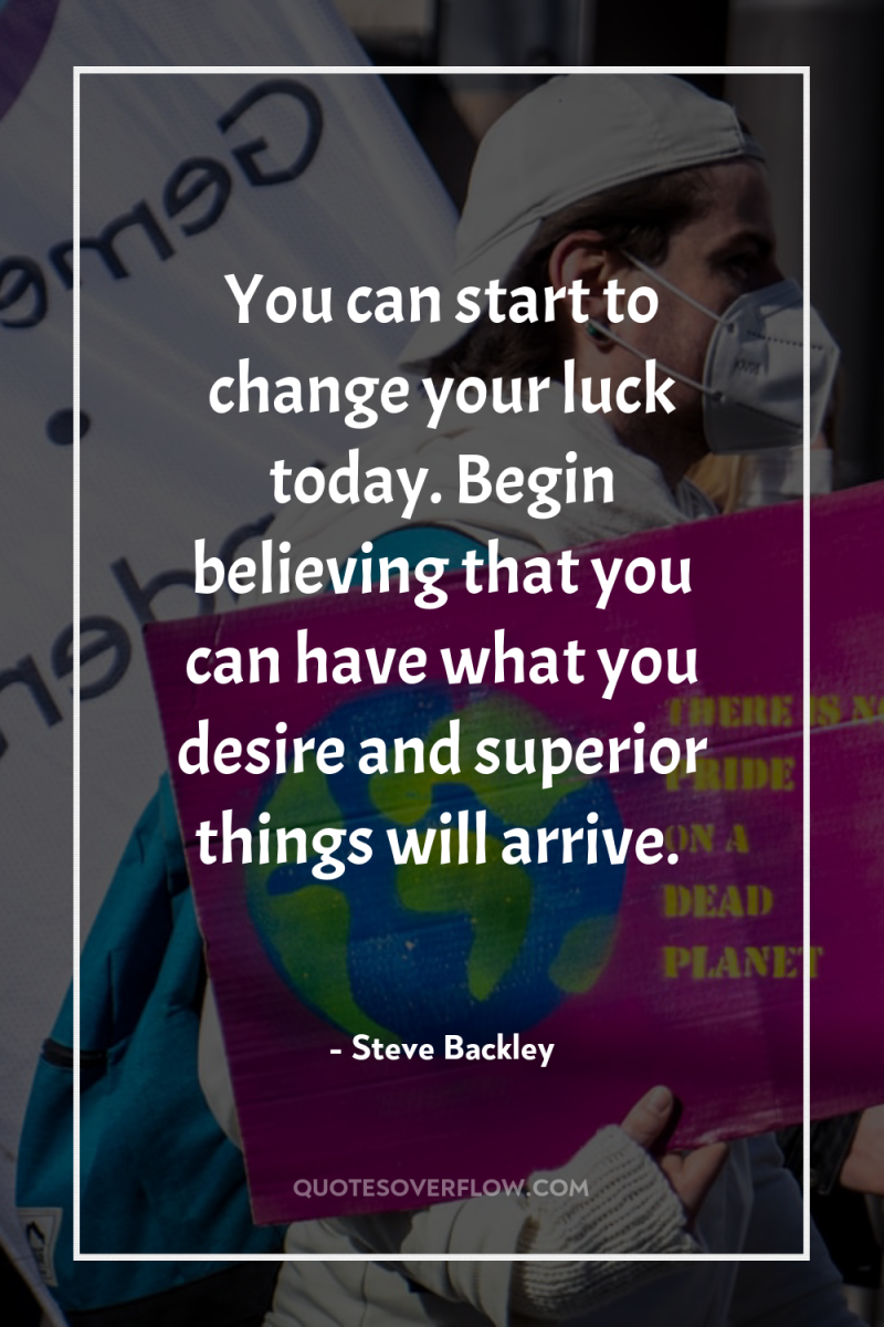 You can start to change your luck today. Begin believing...