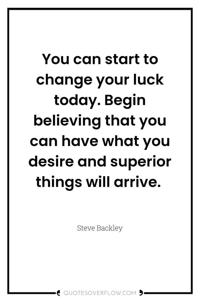 You can start to change your luck today. Begin believing...