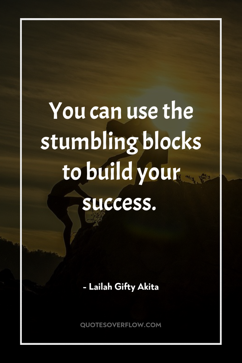 You can use the stumbling blocks to build your success. 