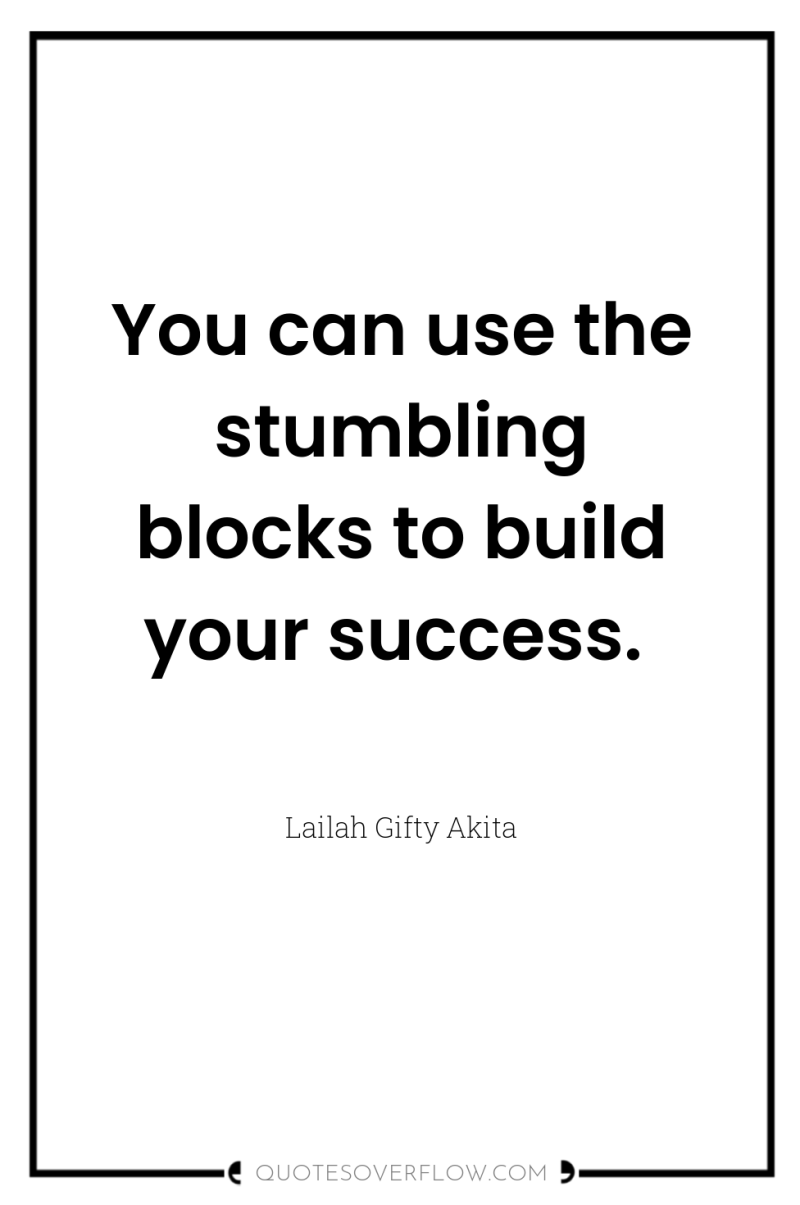 You can use the stumbling blocks to build your success. 