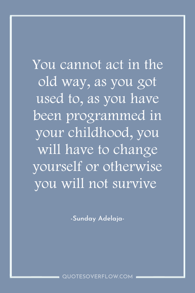 You cannot act in the old way, as you got...