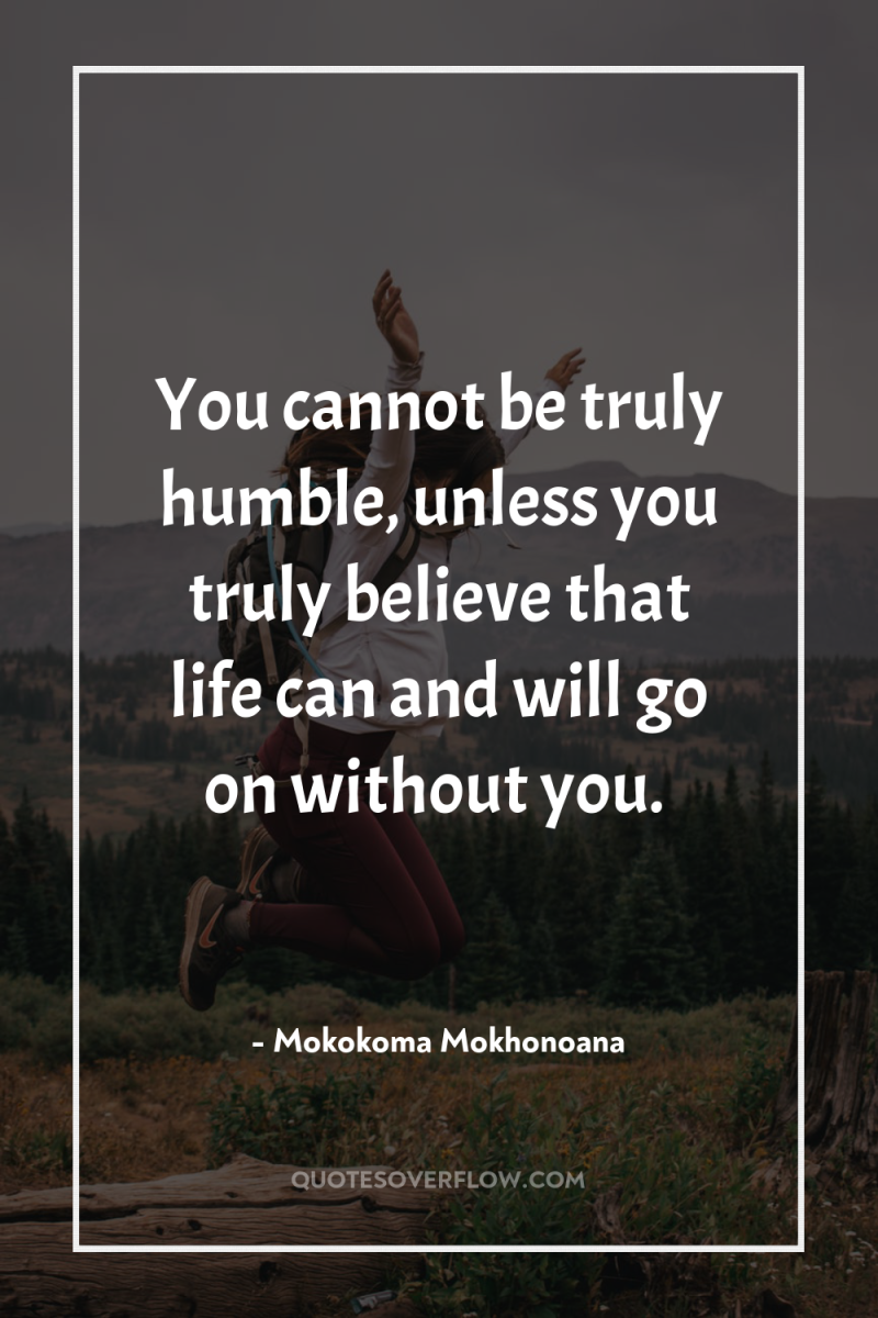You cannot be truly humble, unless you truly believe that...