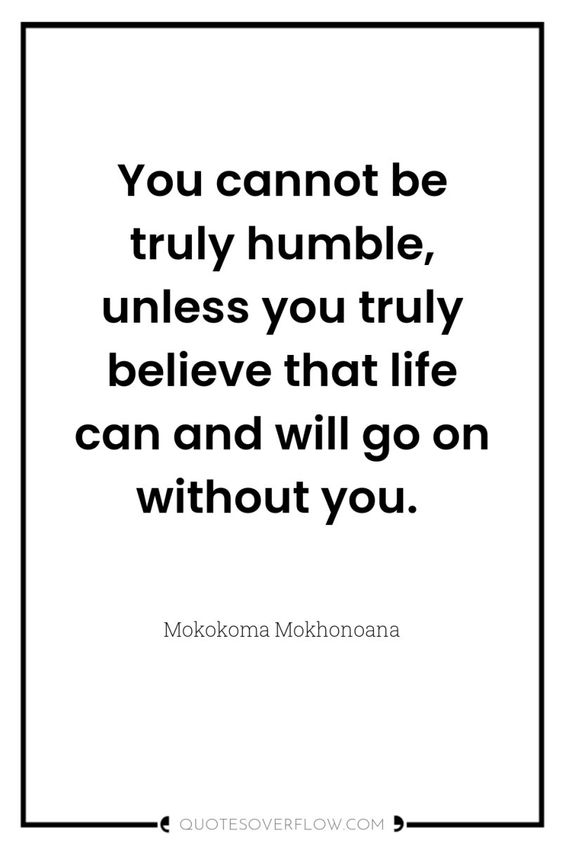 You cannot be truly humble, unless you truly believe that...