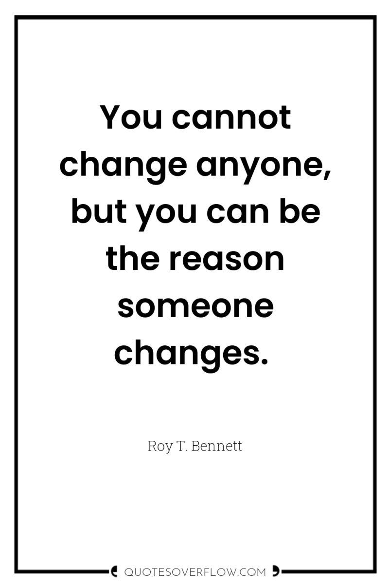 You cannot change anyone, but you can be the reason...