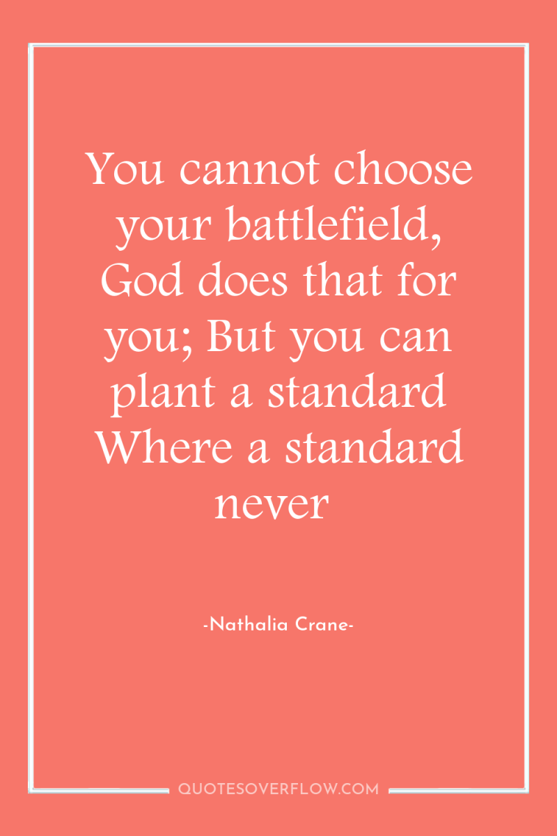 You cannot choose your battlefield, God does that for you;...