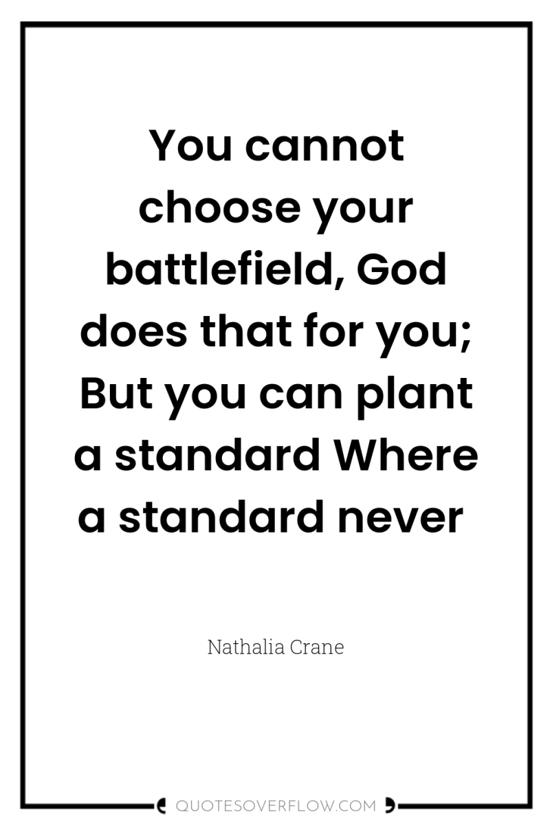 You cannot choose your battlefield, God does that for you;...