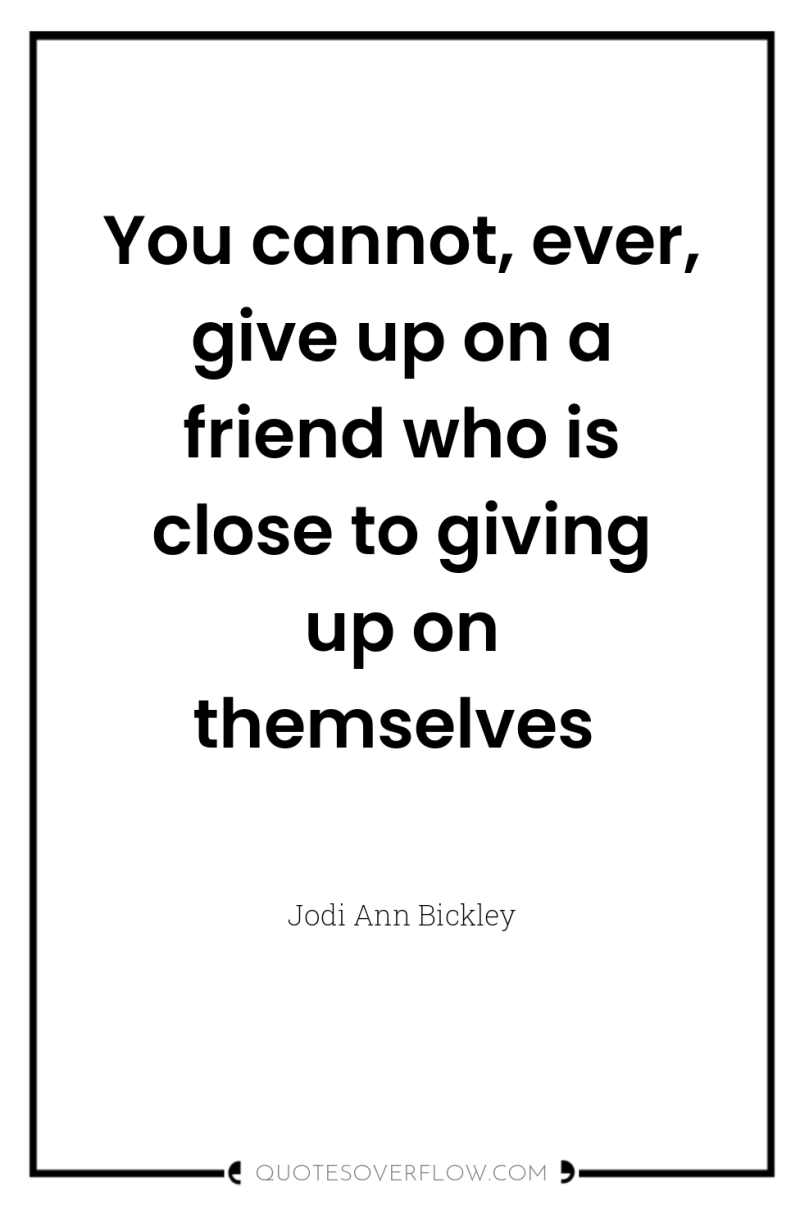 You cannot, ever, give up on a friend who is...