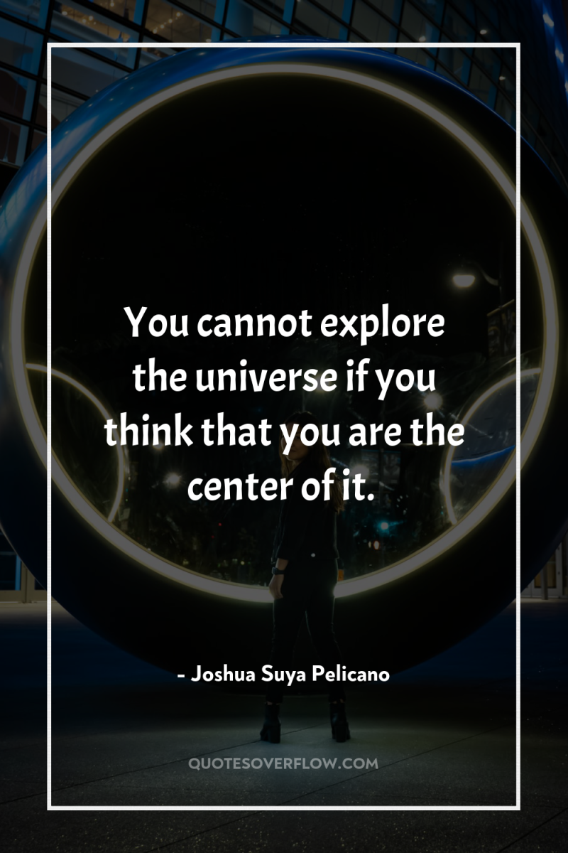 You cannot explore the universe if you think that you...
