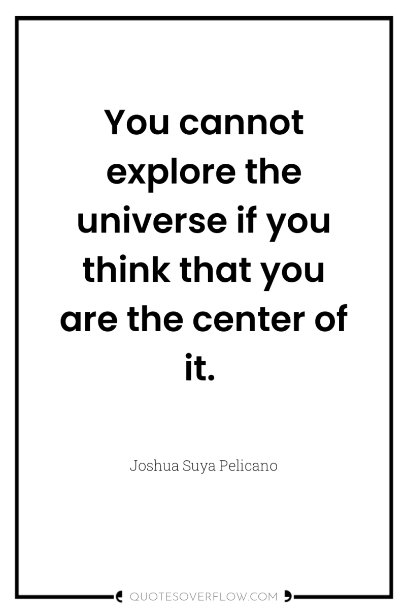 You cannot explore the universe if you think that you...