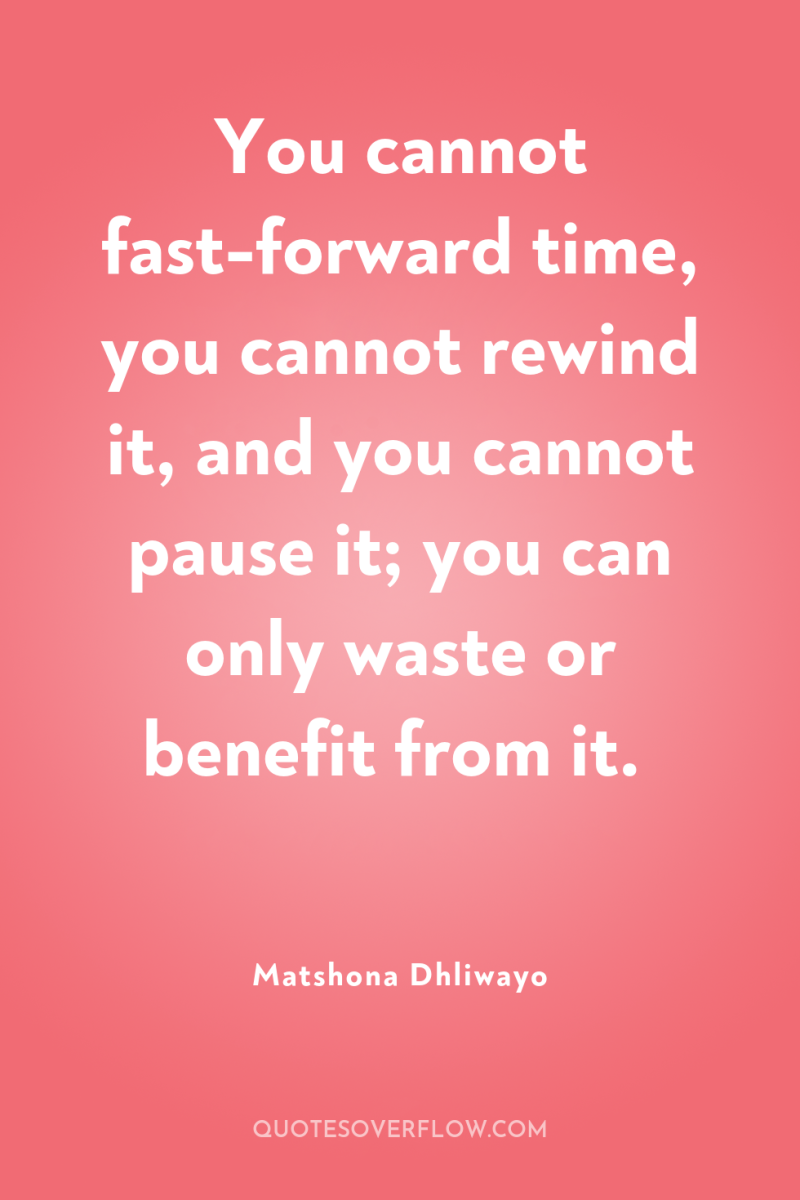 You cannot fast-forward time, you cannot rewind it, and you...
