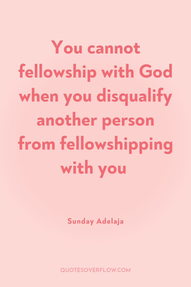You cannot fellowship with God when you disqualify another person...