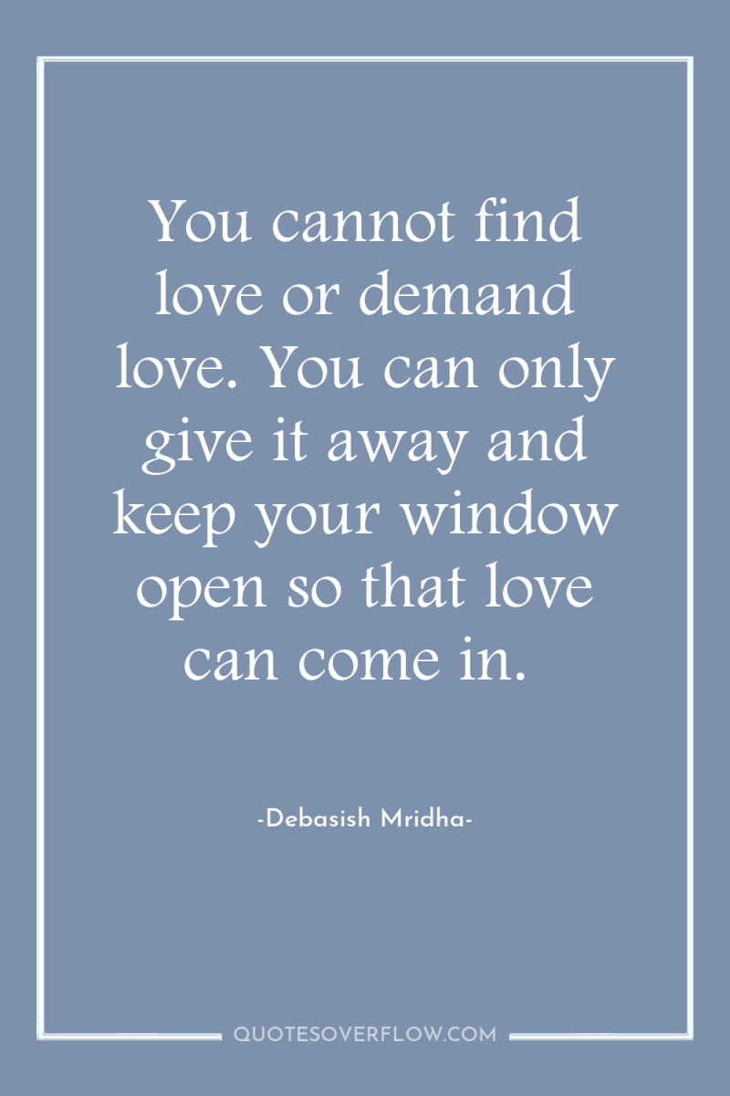You cannot find love or demand love. You can only...