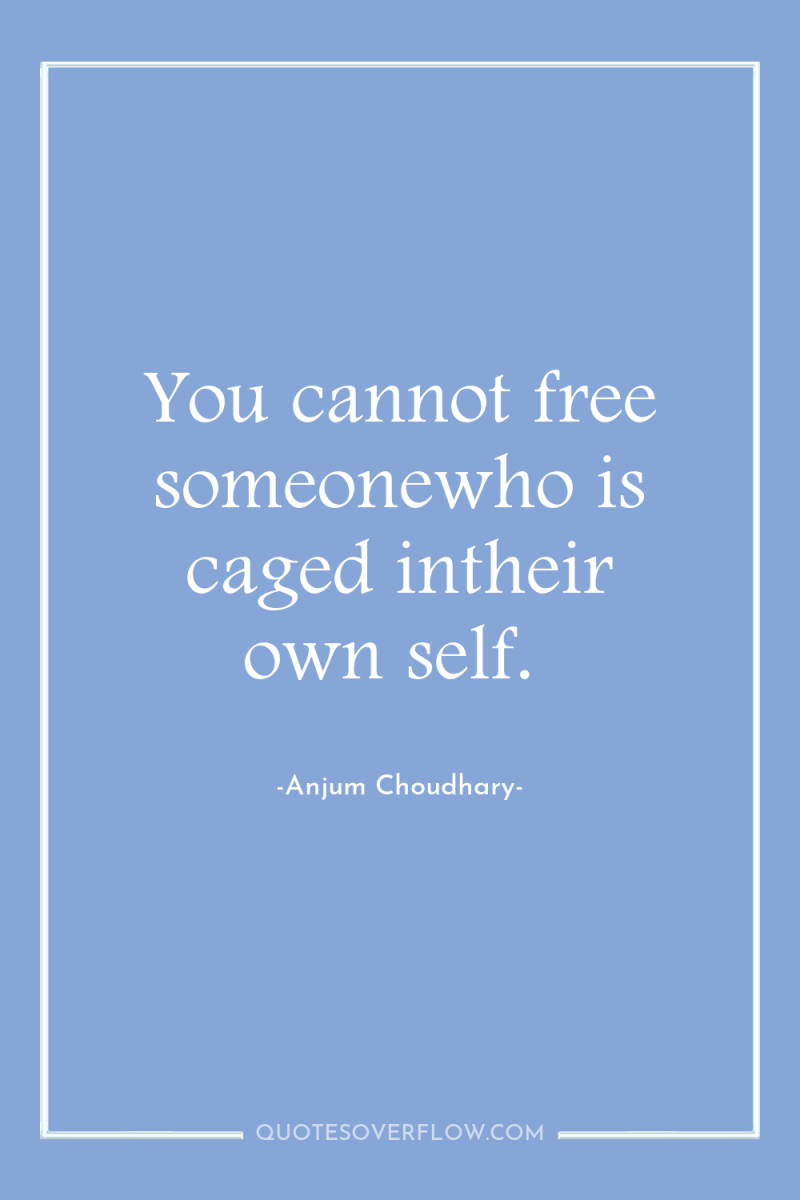 You cannot free someonewho is caged intheir own self. 