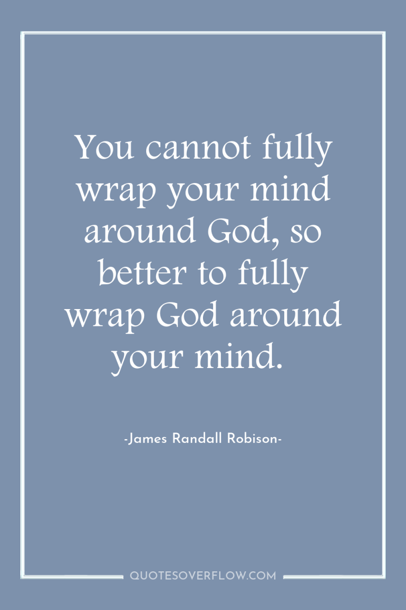 You cannot fully wrap your mind around God, so better...