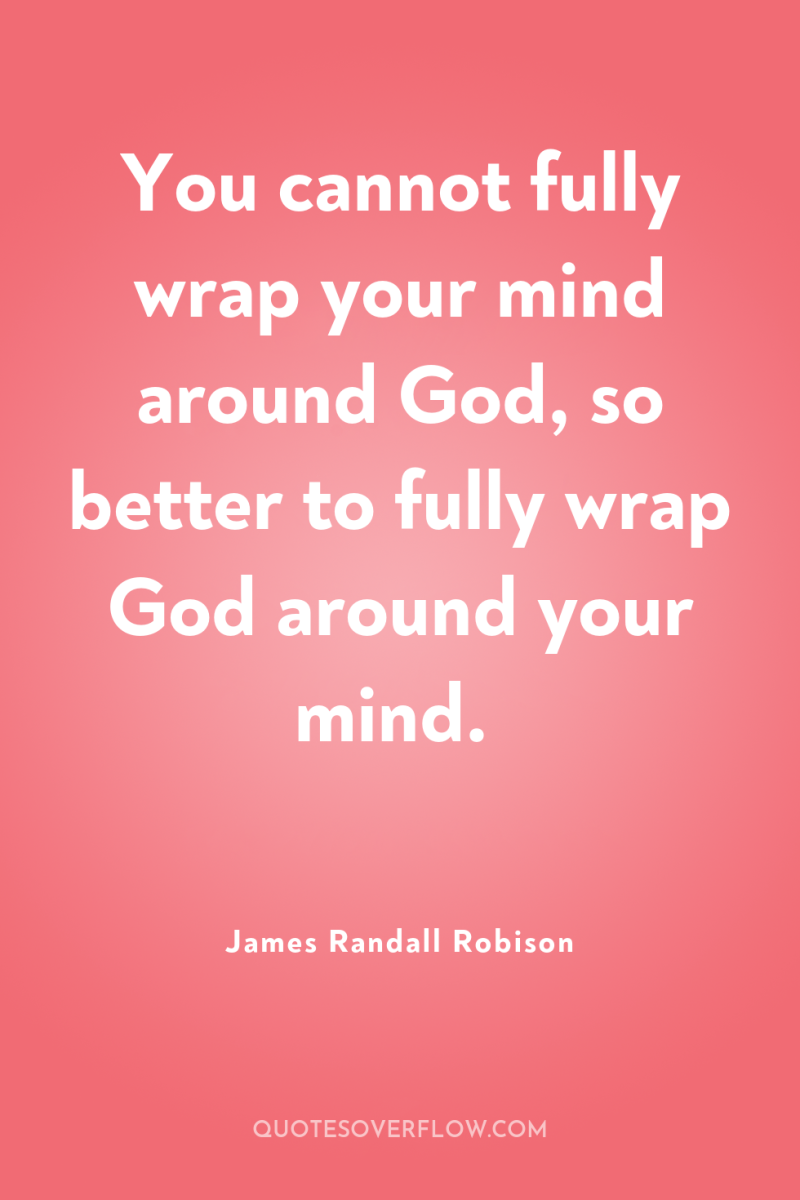 You cannot fully wrap your mind around God, so better...
