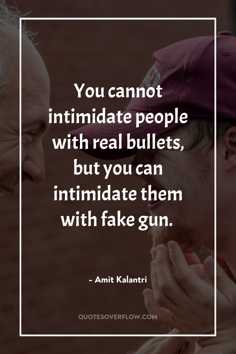 You cannot intimidate people with real bullets, but you can...