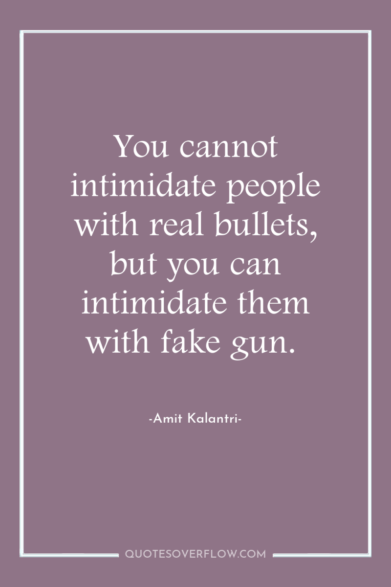 You cannot intimidate people with real bullets, but you can...