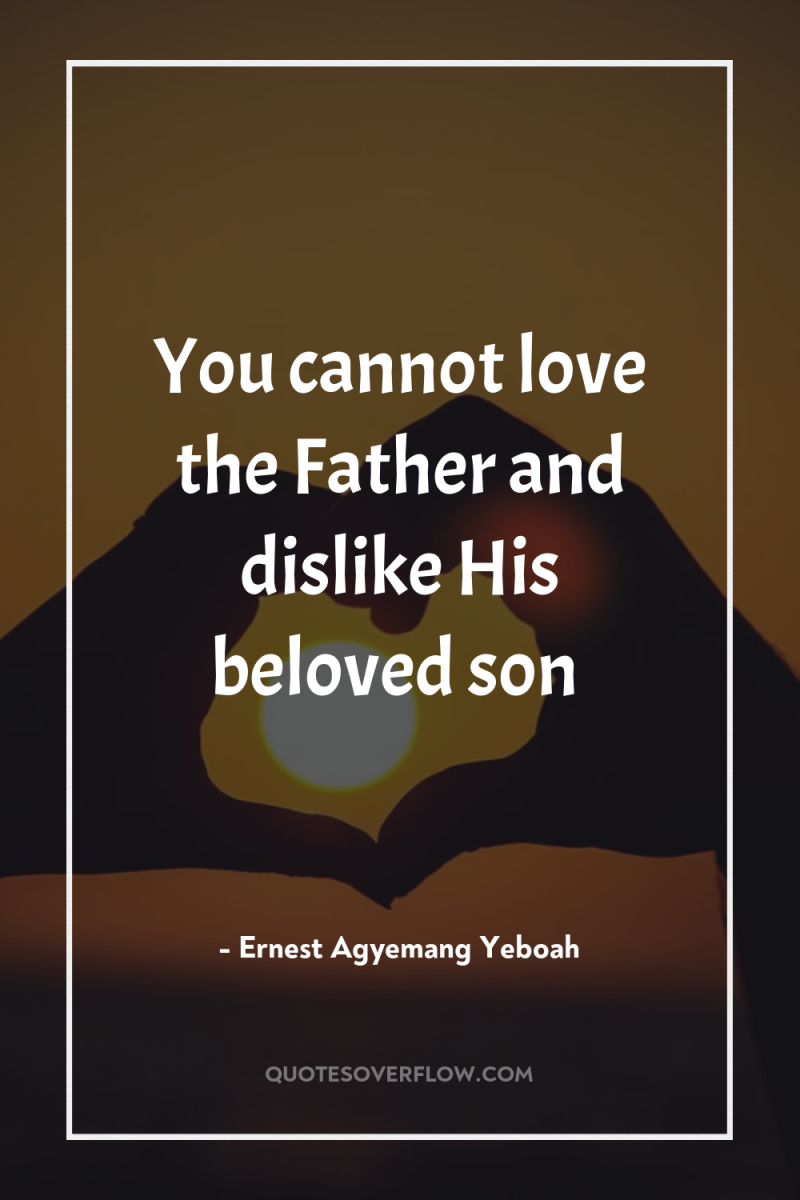 You cannot love the Father and dislike His beloved son 