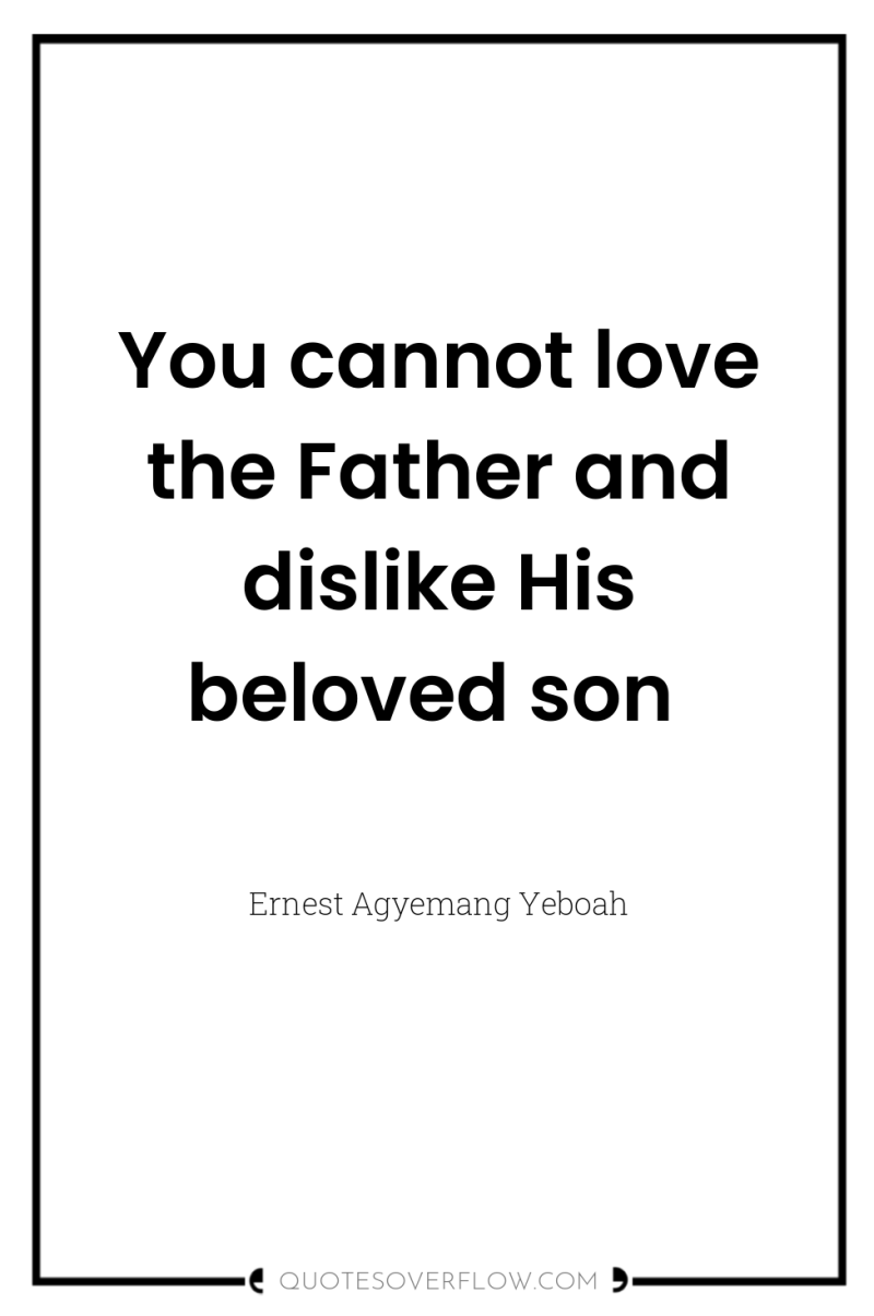 You cannot love the Father and dislike His beloved son 