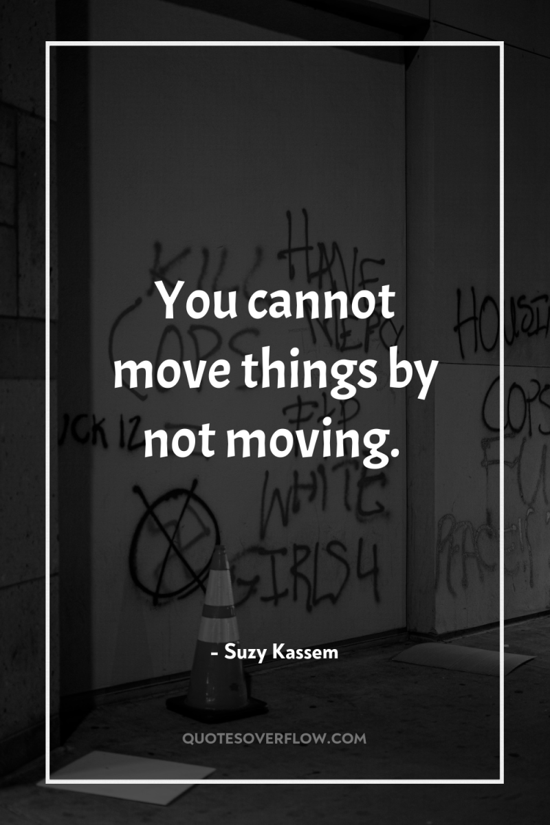 You cannot move things by not moving. 